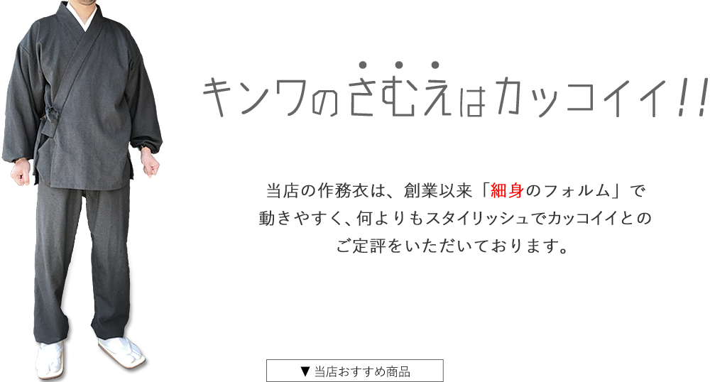 キンワのサムエはカッコいい／当店の作務衣は、創業以来「細身のフォルム」で動きやすく、何よりもスタイリッシュでカッコイイとのご定評をいただいております。